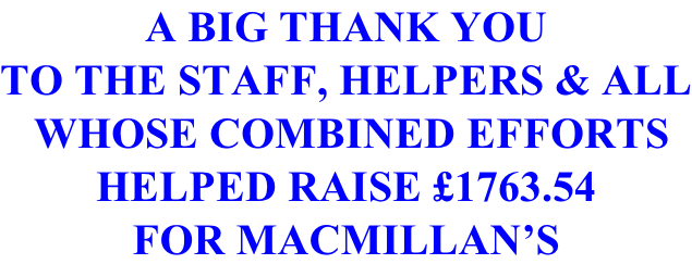 A BIG THANK YOU TO THE STAFF, HELPERS & ALL  WHOSE COMBINED EFFORTS HELPED RAISE £1763.54 FOR MACMILLAN’S